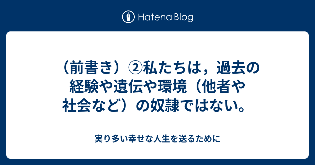 （前書き）②私たちは，過去の経験や遺伝や環境（他者や社会など）の奴隷ではない。 - 実り多い幸せな人生を送るために