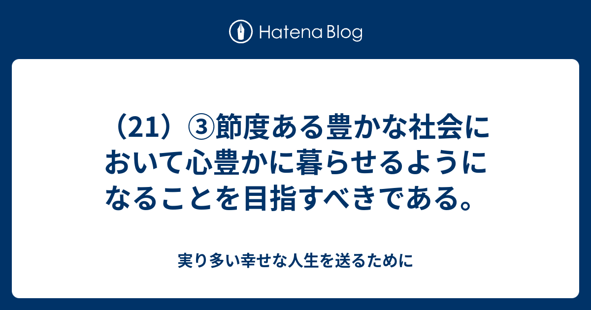 （21）③節度ある豊かな社会において心豊かに暮らせるようになることを目指すべきである。 - 実り多い幸せな人生を送るために