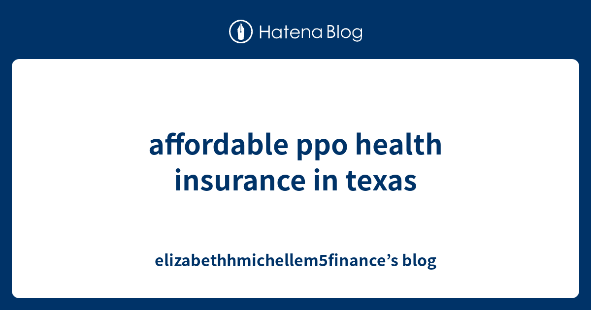 affordable-ppo-health-insurance-in-texas-elizabethhmichellem5finance