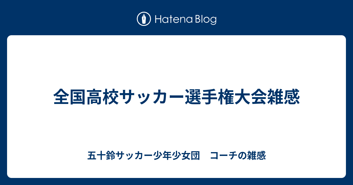 全国高校サッカー選手権大会雑感 五十鈴サッカー少年団 コーチの雑感