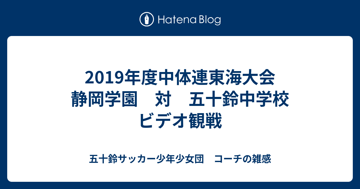2019年度中体連東海大会 静岡学園 対 五十鈴中学校 ビデオ観戦 五十鈴サッカー少年団 コーチの雑感
