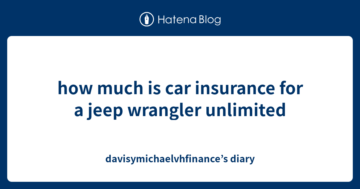 how much is car insurance for a jeep wrangler unlimited davisymichaelvhfinance’s diary