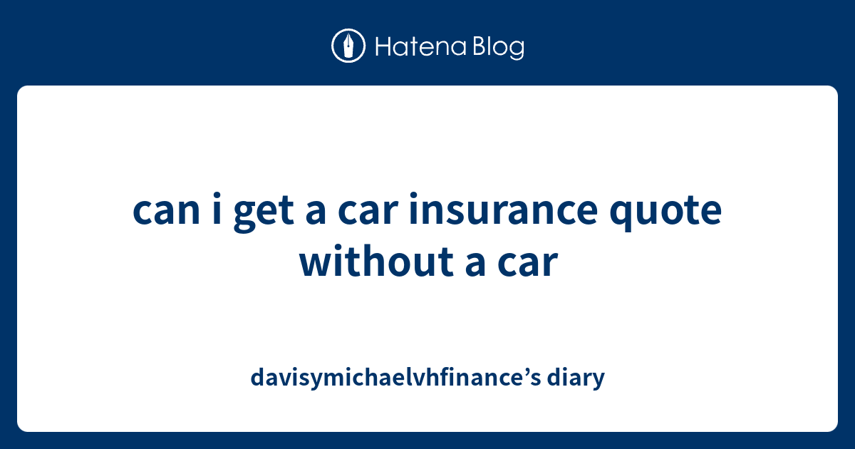 can i get a car insurance quote without a car davisymichaelvhfinance’s diary