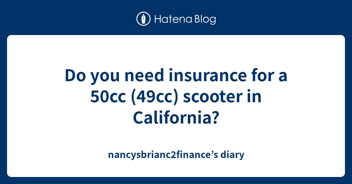Do you need insurance for a 50cc (49cc) scooter in California? nancysbrianc2finance’s diary