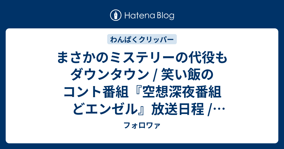 まさかのミステリーの代役もダウンタウン 笑い飯のコント番組 空想深夜番組 どエンゼル 放送日程 笑い飯西田幸治の発言 笑いが自分を救った など フォロワァ