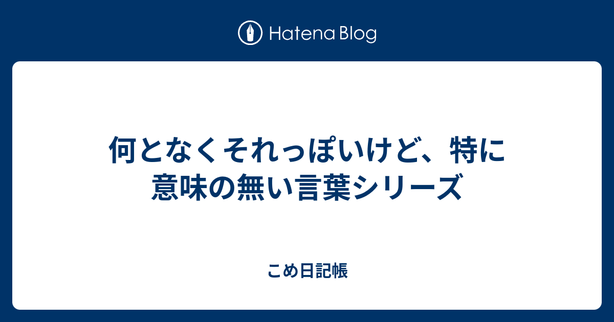 何となくそれっぽいけど 特に意味の無い言葉シリーズ こめ日記帳