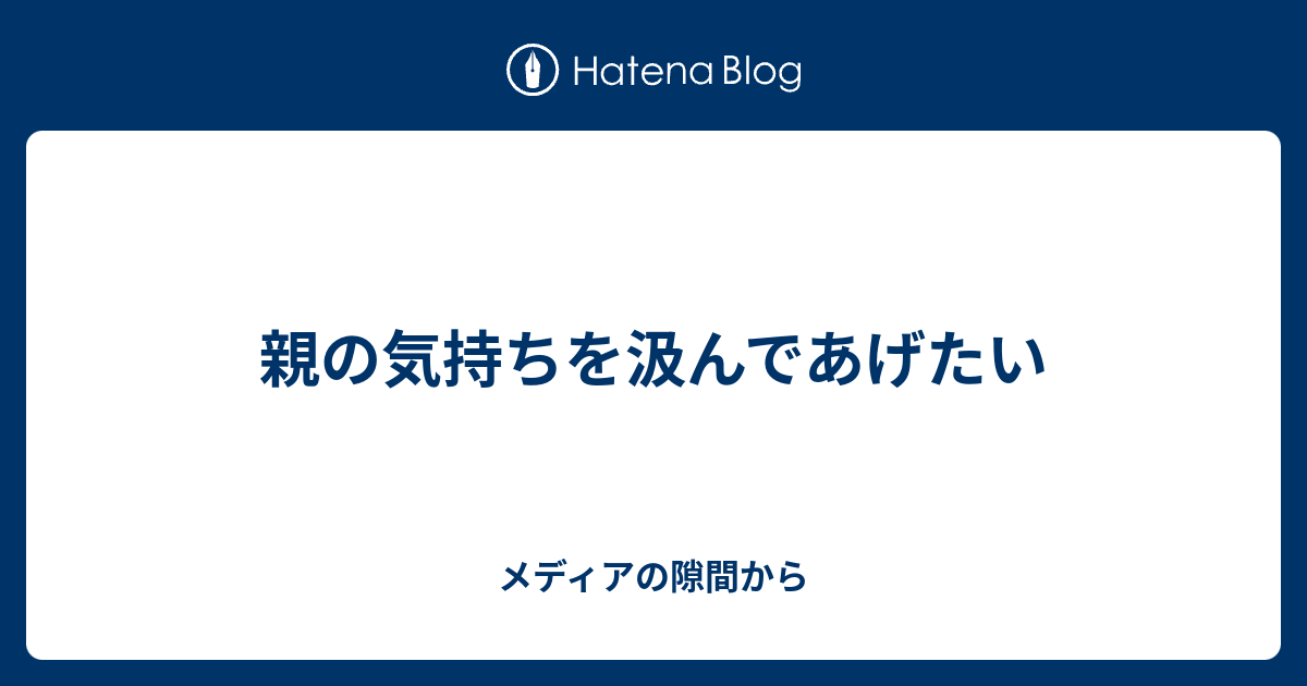 親の気持ちを汲んであげたい メディアの隙間から