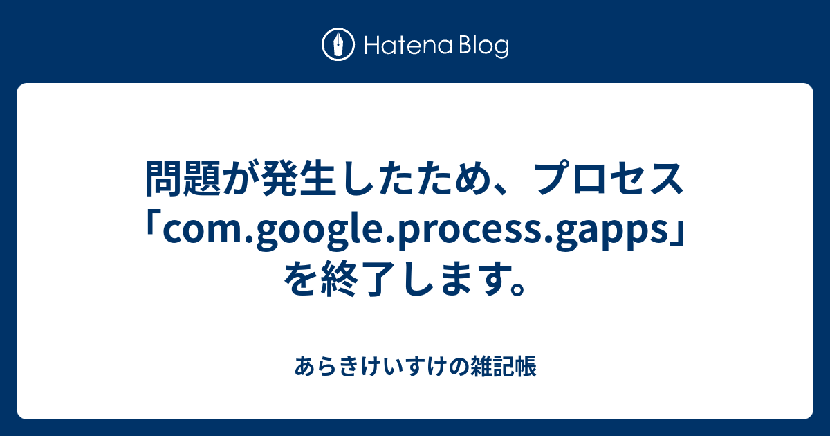 問題が発生したため プロセス Com Google Process Gapps を終了します あらきけいすけの雑記帳