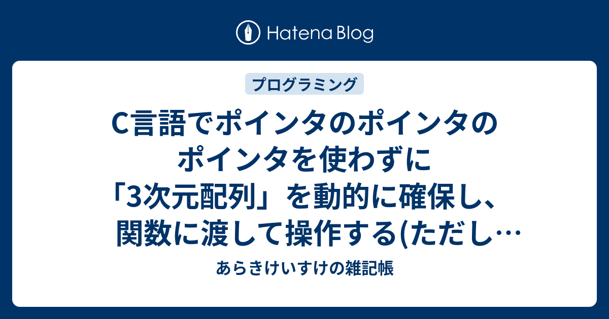 C言語でポインタのポインタのポインタを使わずに 3次元配列 を動的に確保し 関数に渡して操作する ただしc99 あらきけいすけの雑記帳
