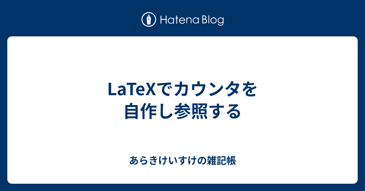 Latexでカウンタを自作し参照する あらきけいすけの雑記帳