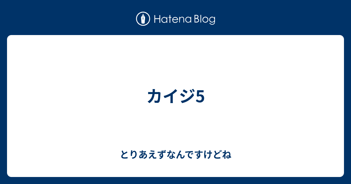 カイジ5 とりあえずなんですけどね