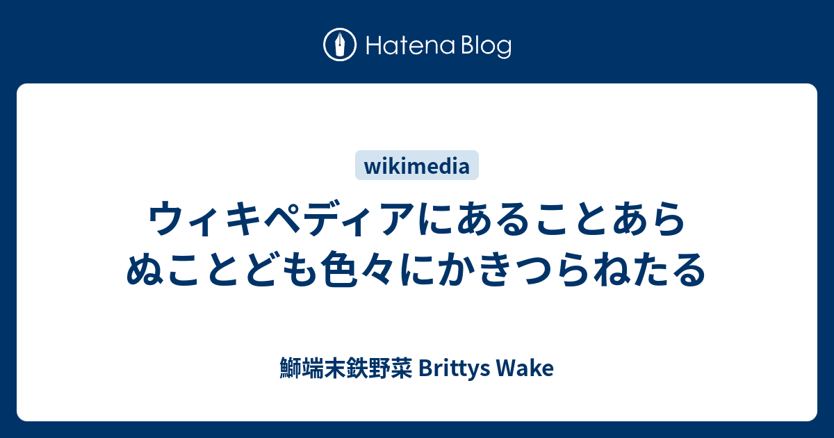 ウィキペディアにあることあらぬことども色々にかきつらねたる 鰤端末鉄野菜 Brittys Wake