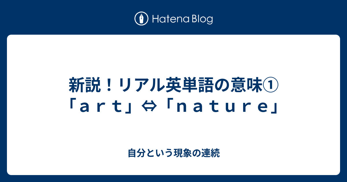 新説 リアル英単語の意味 ａｒｔ ｎａｔｕｒｅ 自分という現象の連続