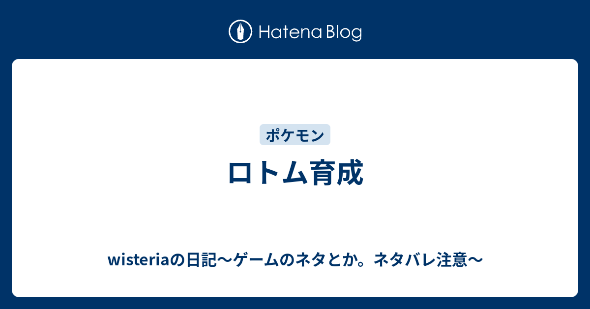 ロトム育成 Wisteriaの日記 ゲームのネタとか ネタバレ注意