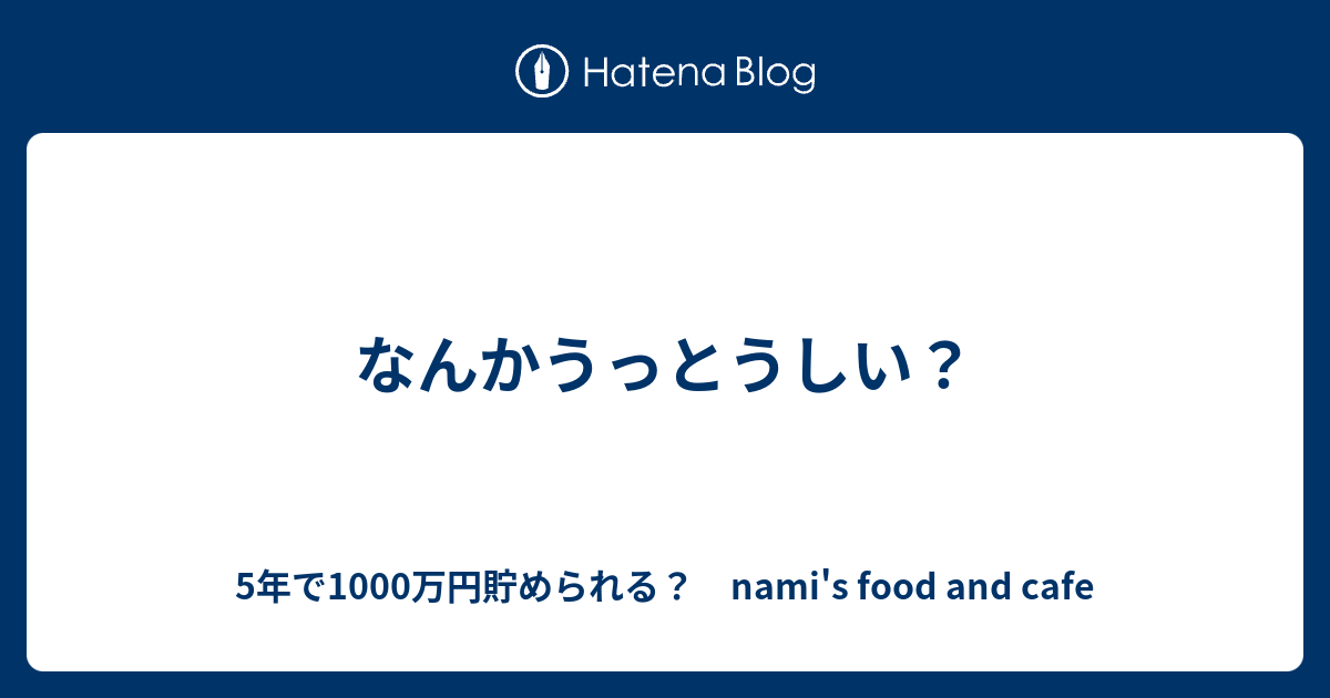 なんかうっとうしい？ - 5年で1000万円貯められる？ nami's food and cafe