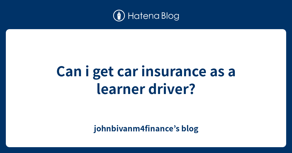 Can i get car insurance as a learner driver? johnbivanm4finance’s blog