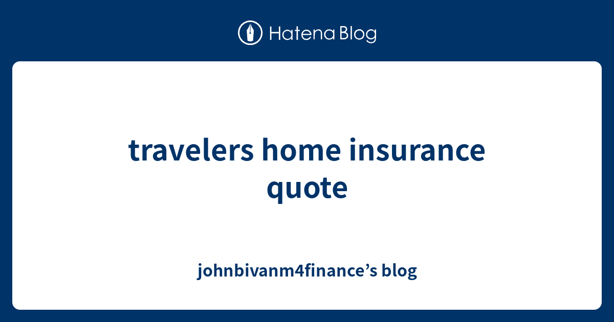 travelers home insurance quote johnbivanm4finance’s blog
