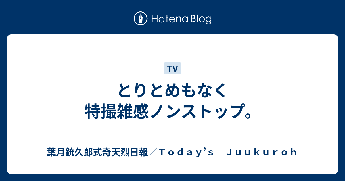 とりとめもなく特撮雑感ノンストップ 葉月銃久郎式奇天烈日報 ｔｏｄａｙ ｓ ｊｕｕｋｕｒｏｈ