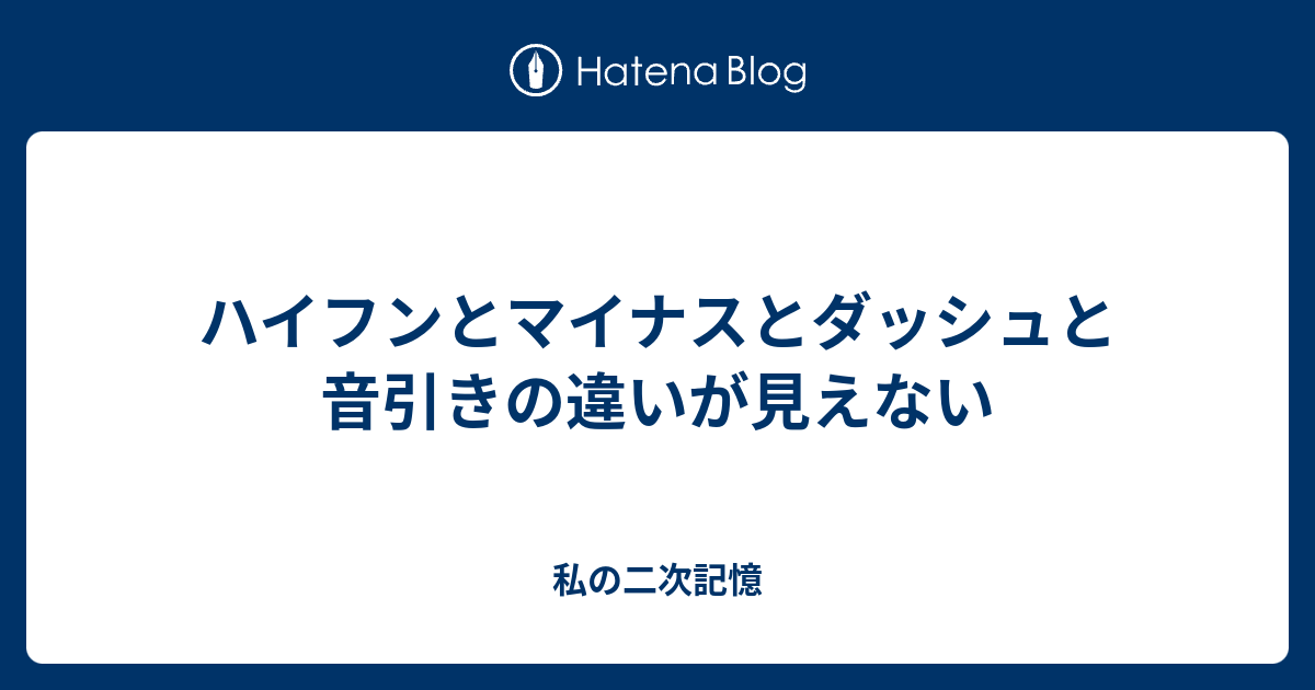 私の二次記憶   ハイフンとマイナスとダッシュと音引きの違いが見えない