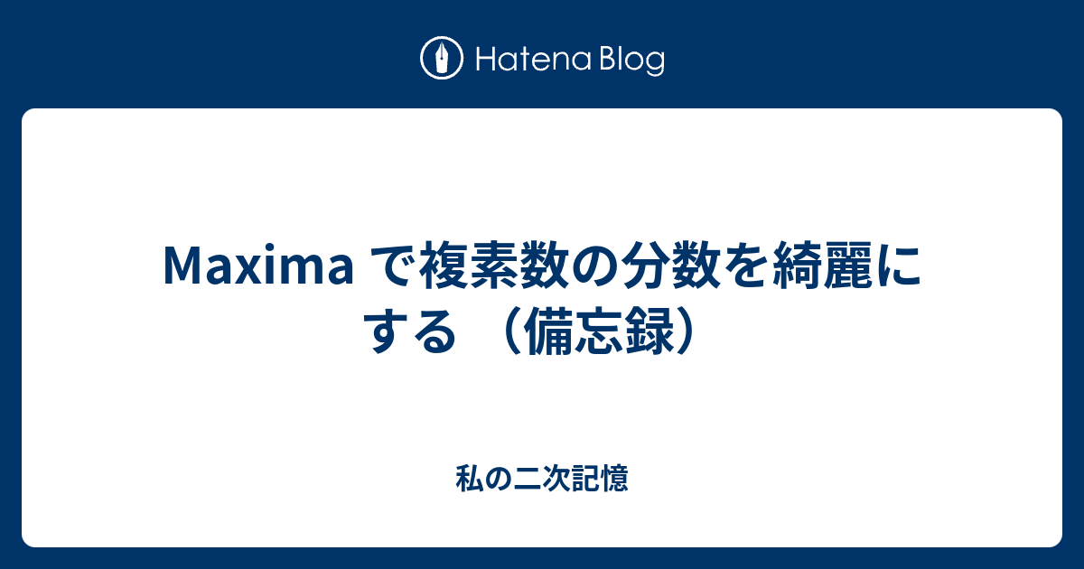 Maxima で複素数の分数を綺麗にする 備忘録 私の二次記憶