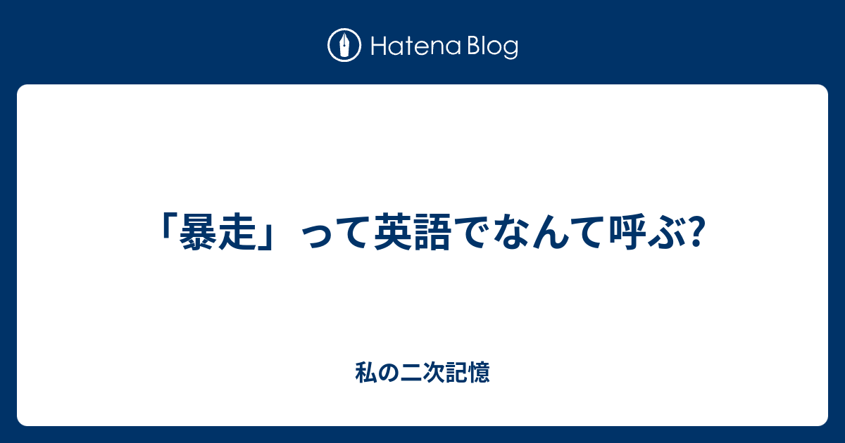 暴走 って英語でなんて呼ぶ 私の二次記憶