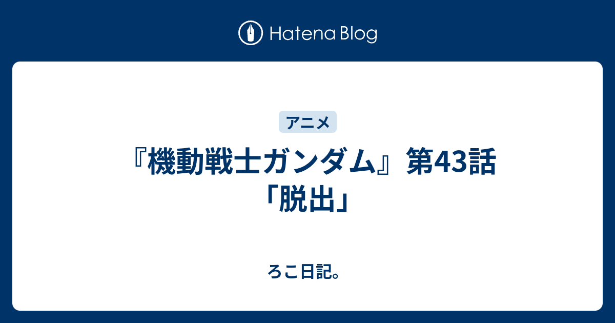 機動戦士ガンダム 第43話 脱出 ろこ日記