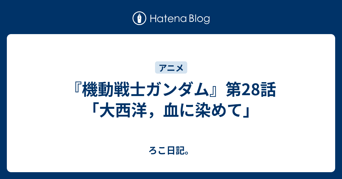 機動戦士ガンダム 第28話 大西洋 血に染めて ろこ日記