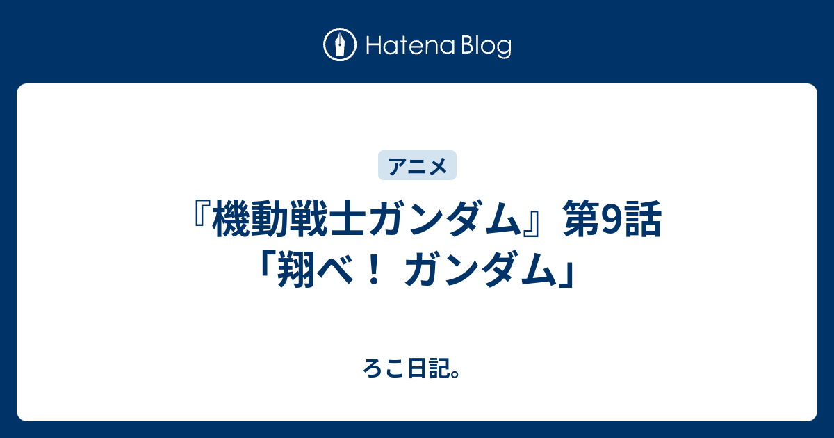 機動戦士ガンダム 第9話 翔べ ガンダム ろこ日記