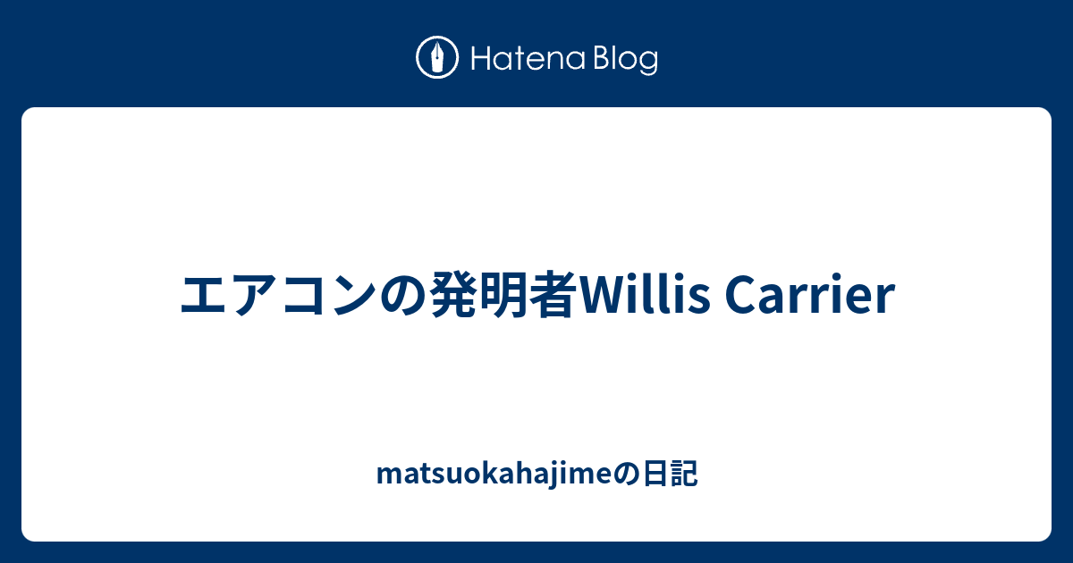 エアコンの発明者willis Carrier Matsuokahajimeの日記