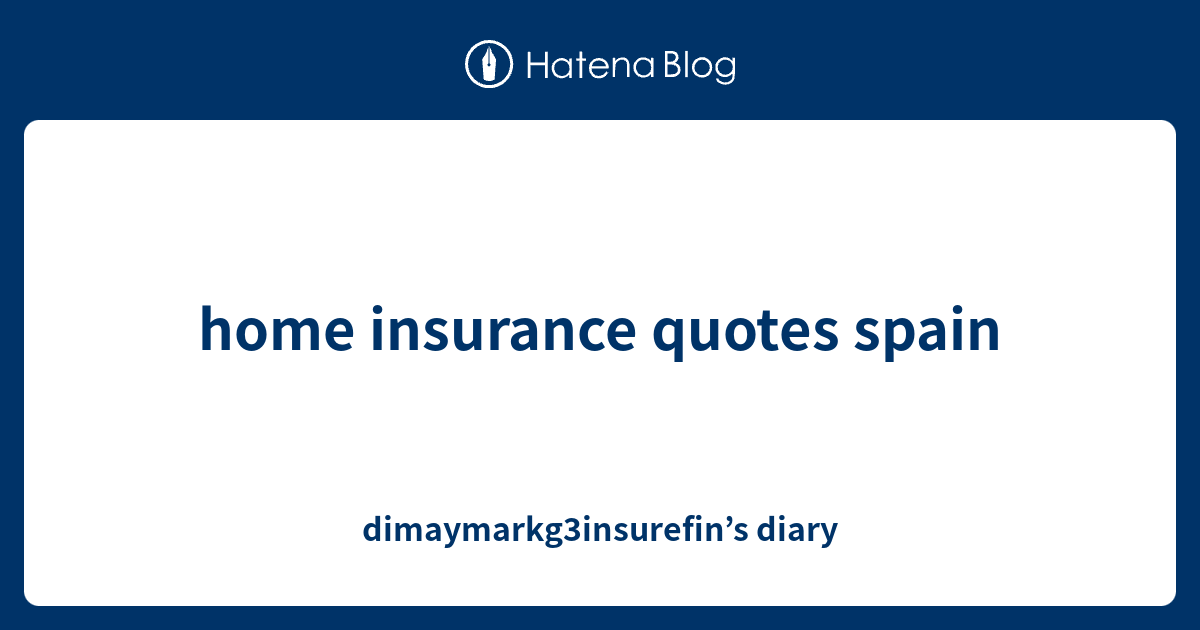 home insurance quotes spain - dimaymarkg3insurefin’s diary