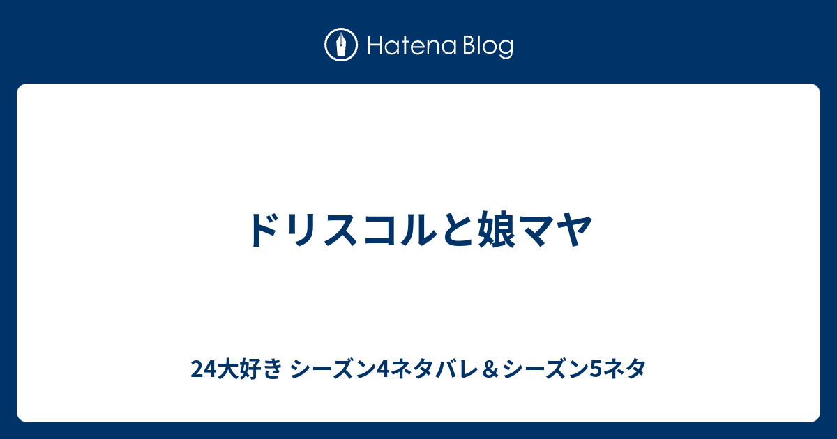 ドリスコルと娘マヤ 24大好き シーズン4ネタバレ シーズン5ネタ