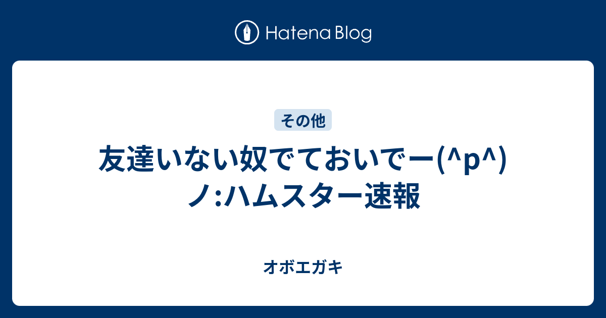 友達いない奴でておいでー P ノ ハムスター速報 オボエガキ