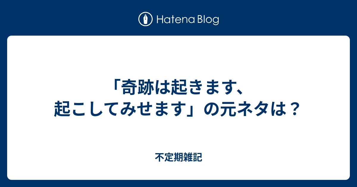 奇跡は起きます 起こしてみせます の元ネタは 不定期雑記