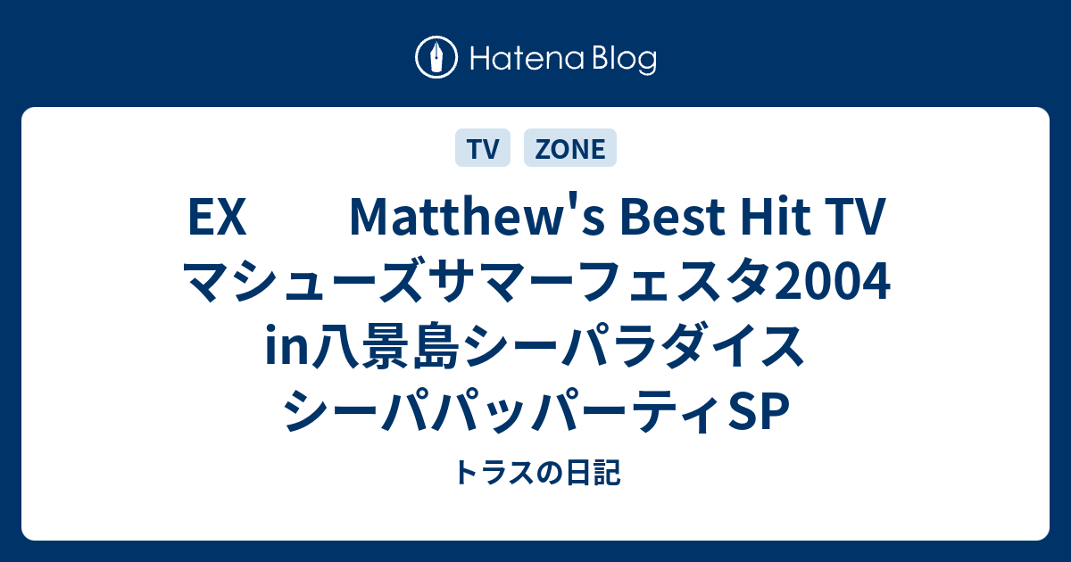 Ex Matthew S Best Hit Tv マシューズサマーフェスタ04 In八景島シーパラダイス シーパパッパーティsp トラスの日記