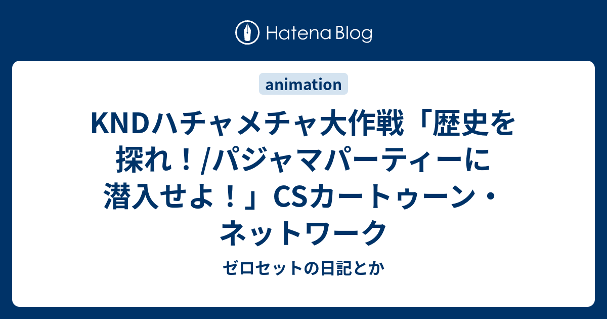 Kndハチャメチャ大作戦 歴史を探れ パジャマパーティーに潜入せよ Csカートゥーン ネットワーク ゼロセットの日記とか