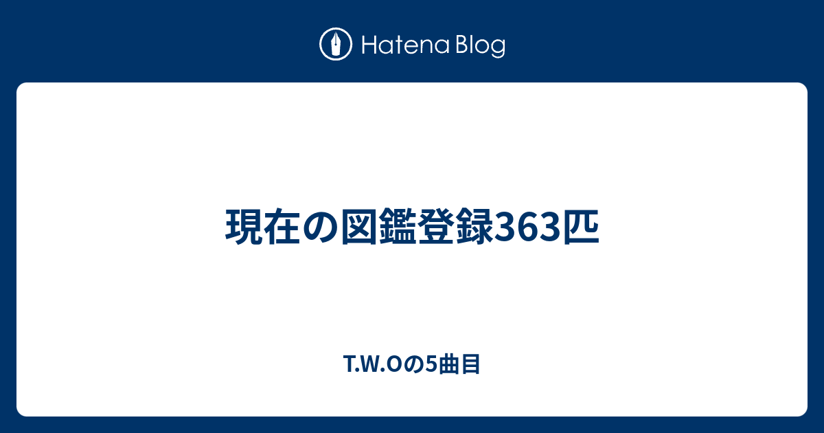 現在の図鑑登録363匹 T W Oの5曲目