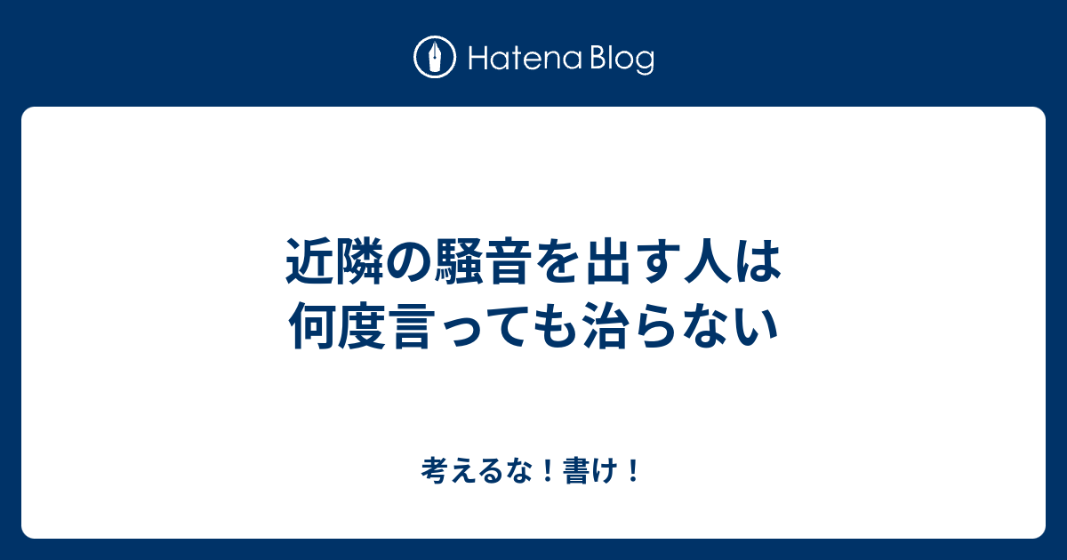 近隣の騒音を出す人は何度言っても治らない - 考えるな！書け！