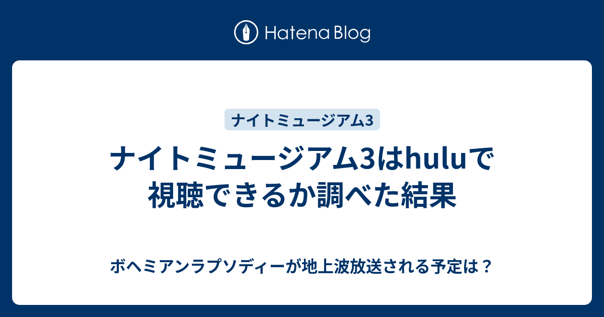 ナイトミュージアム3はhuluで視聴できるか調べた結果 ボヘミアンラプソディーが地上波放送される予定は