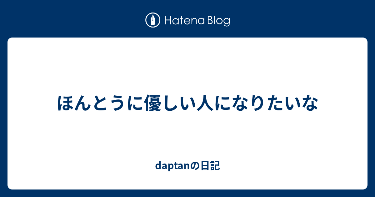 ほんとうに優しい人になりたいな Daptanの日記