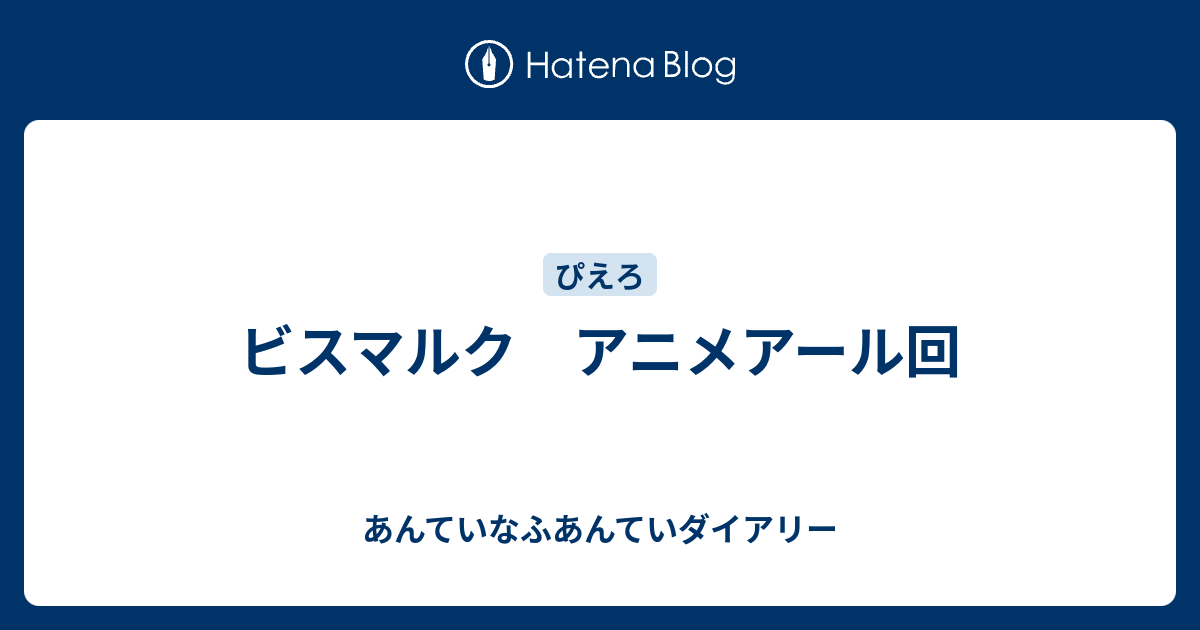 ビスマルク アニメアール回 あんていなふあんていダイアリー