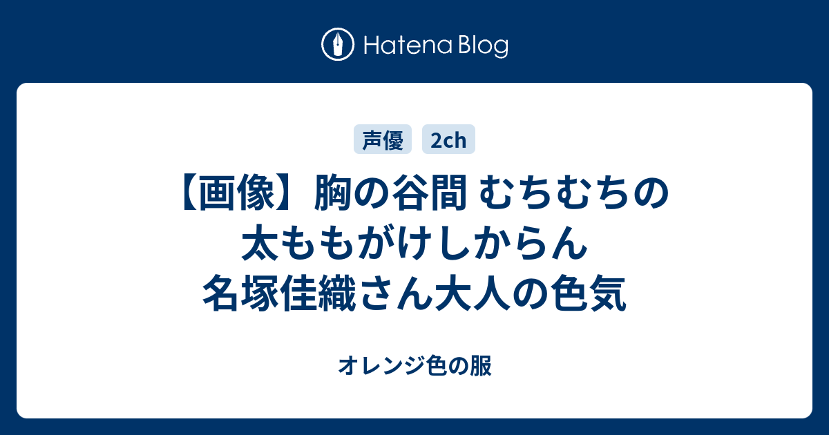 画像 胸の谷間 むちむちの太ももがけしからん 名塚佳織さん大人の色気 オレンジ色の服