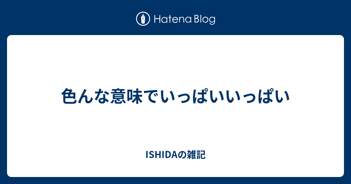 色んな意味でいっぱいいっぱい Ishidaの雑記