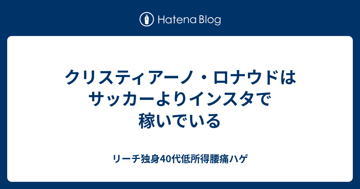 クリスティアーノ ロナウドはサッカーよりインスタで稼いでいる リーチ独身40代低所得腰痛ハゲ