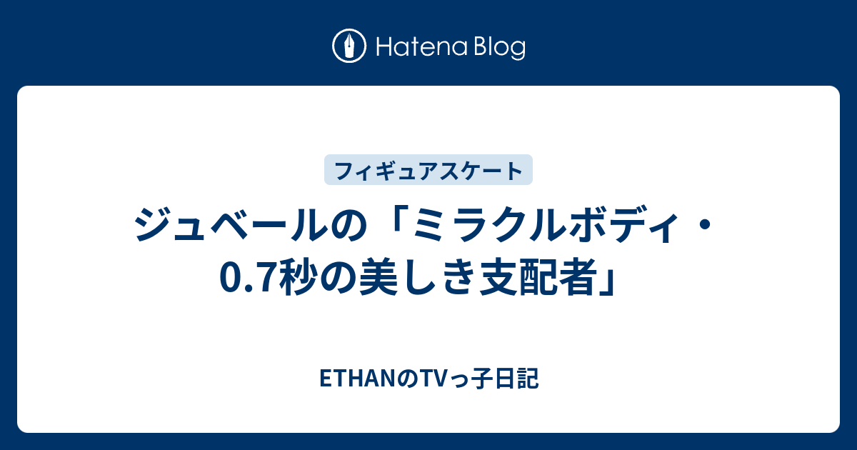 ジュベールの ミラクルボディ 0 7秒の美しき支配者 Ethanのtvっ子日記