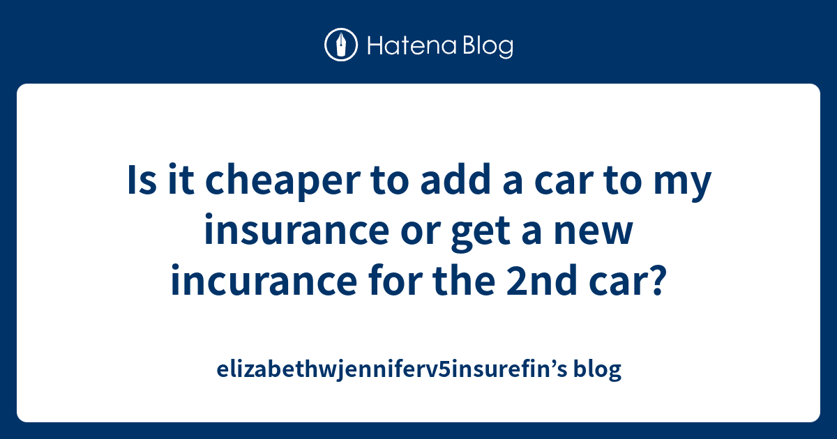 Is it cheaper to add a car to my insurance or get a new incurance for