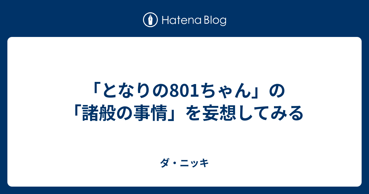 となりの801ちゃん の 諸般の事情 を妄想してみる ダ ニッキ