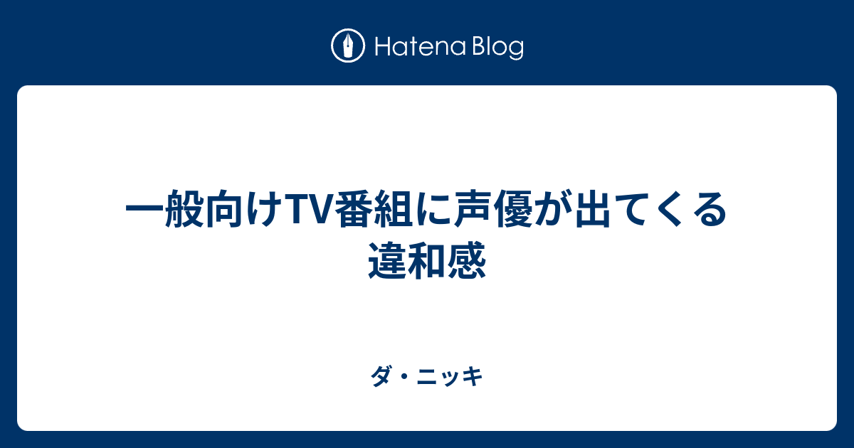 一般向けtv番組に声優が出てくる違和感 ダ ニッキ