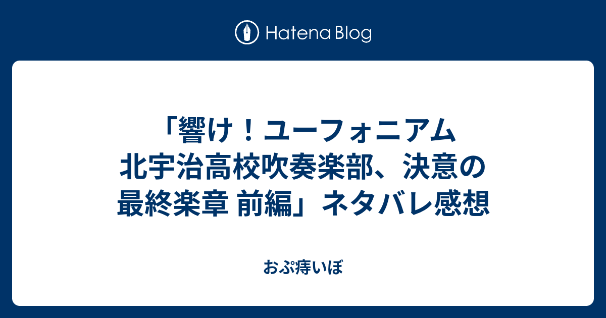 響け ユーフォニアム 北宇治高校吹奏楽部 決意の最終楽章 前編 ネタバレ感想 おぷ痔いぼ