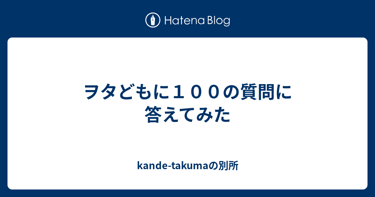 ヲタどもに１００の質問に答えてみた Kande Takumaの別所