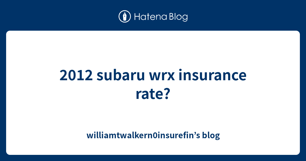 2012 subaru wrx insurance rate? - williamtwalkern0insurefin’s blog